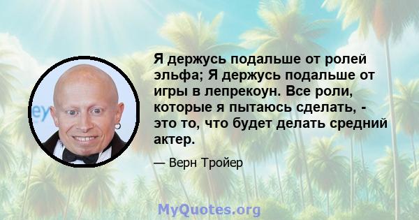 Я держусь подальше от ролей эльфа; Я держусь подальше от игры в лепрекоун. Все роли, которые я пытаюсь сделать, - это то, что будет делать средний актер.