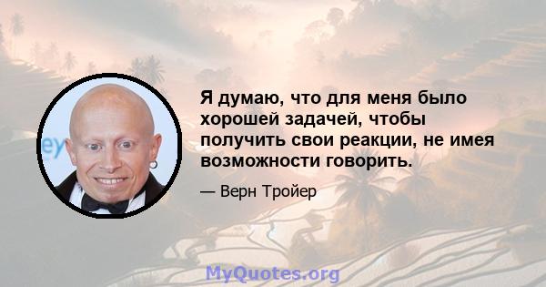 Я думаю, что для меня было хорошей задачей, чтобы получить свои реакции, не имея возможности говорить.