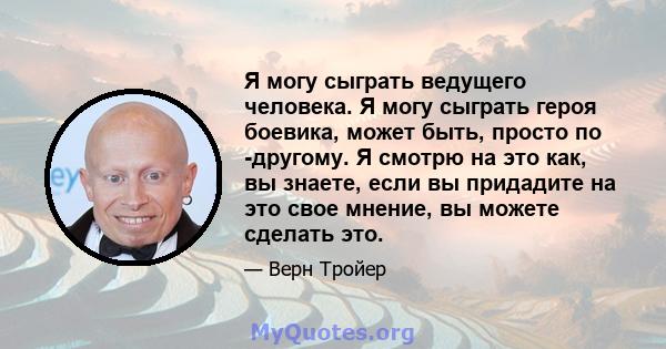 Я могу сыграть ведущего человека. Я могу сыграть героя боевика, может быть, просто по -другому. Я смотрю на это как, вы знаете, если вы придадите на это свое мнение, вы можете сделать это.