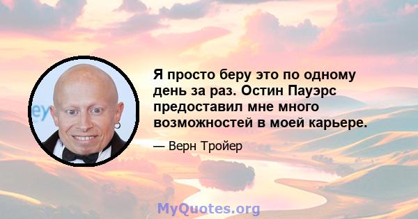 Я просто беру это по одному день за раз. Остин Пауэрс предоставил мне много возможностей в моей карьере.