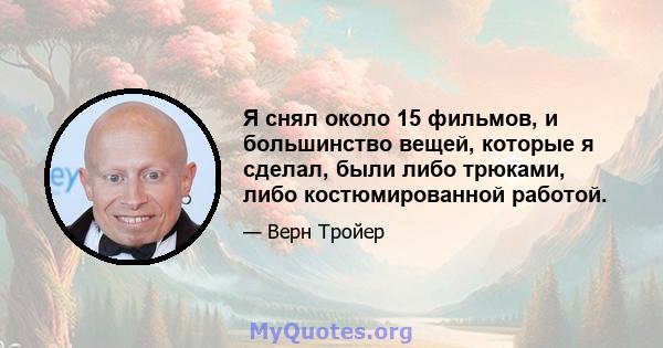 Я снял около 15 фильмов, и большинство вещей, которые я сделал, были либо трюками, либо костюмированной работой.