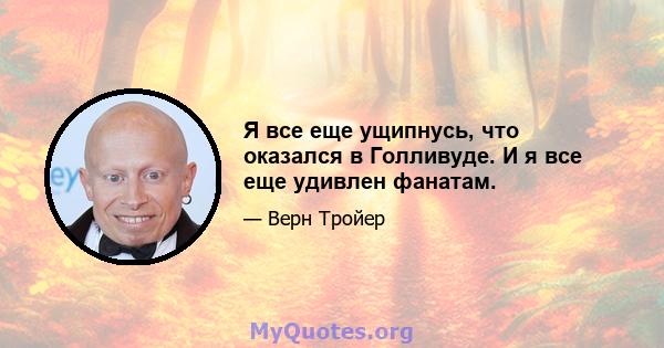 Я все еще ущипнусь, что оказался в Голливуде. И я все еще удивлен фанатам.