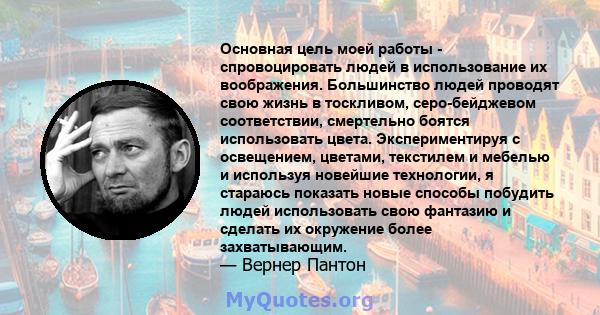 Основная цель моей работы - спровоцировать людей в использование их воображения. Большинство людей проводят свою жизнь в тоскливом, серо-бейджевом соответствии, смертельно боятся использовать цвета. Экспериментируя с