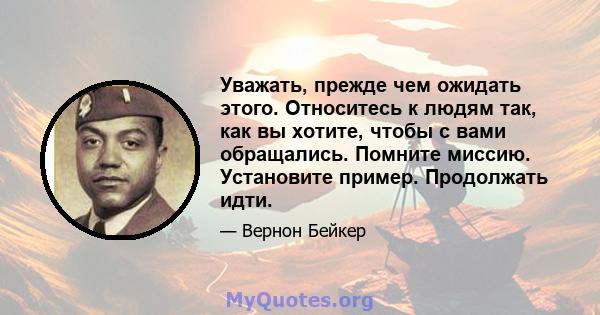 Уважать, прежде чем ожидать этого. Относитесь к людям так, как вы хотите, чтобы с вами обращались. Помните миссию. Установите пример. Продолжать идти.