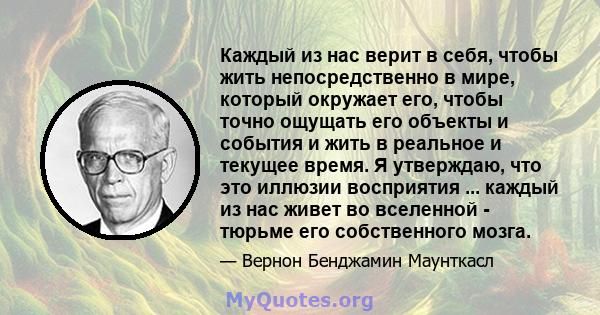 Каждый из нас верит в себя, чтобы жить непосредственно в мире, который окружает его, чтобы точно ощущать его объекты и события и жить в реальное и текущее время. Я утверждаю, что это иллюзии восприятия ... каждый из нас 