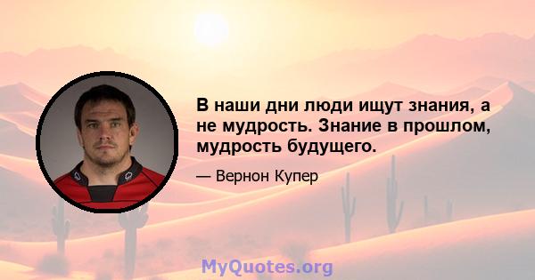 В наши дни люди ищут знания, а не мудрость. Знание в прошлом, мудрость будущего.