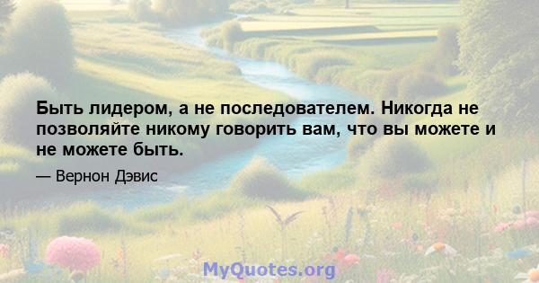 Быть лидером, а не последователем. Никогда не позволяйте никому говорить вам, что вы можете и не можете быть.