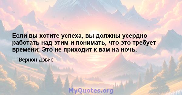 Если вы хотите успеха, вы должны усердно работать над этим и понимать, что это требует времени; Это не приходит к вам на ночь.