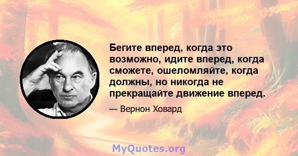 Бегите вперед, когда это возможно, идите вперед, когда сможете, ошеломляйте, когда должны, но никогда не прекращайте движение вперед.