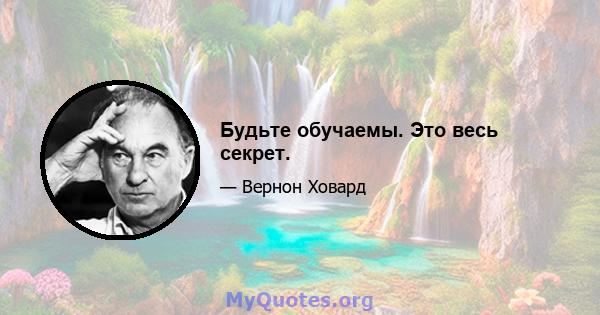 Будьте обучаемы. Это весь секрет.