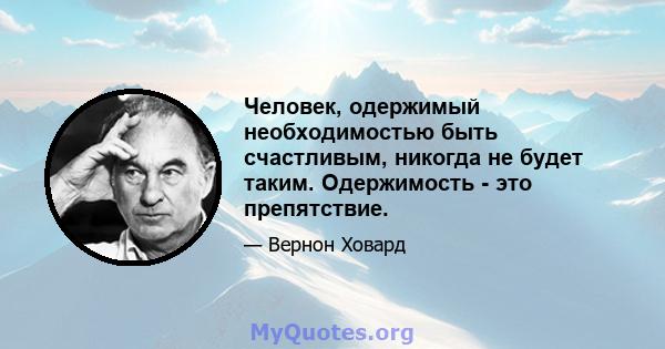 Человек, одержимый необходимостью быть счастливым, никогда не будет таким. Одержимость - это препятствие.