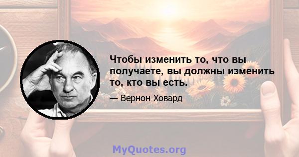 Чтобы изменить то, что вы получаете, вы должны изменить то, кто вы есть.