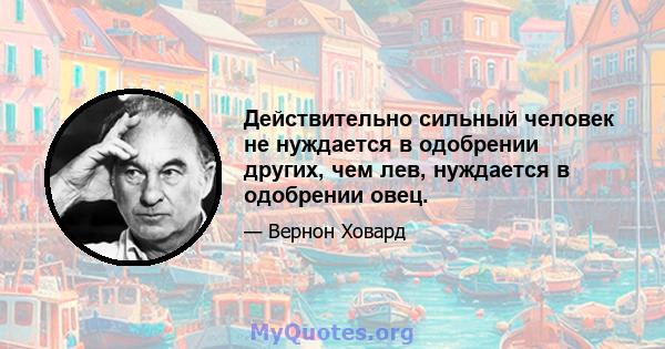 Действительно сильный человек не нуждается в одобрении других, чем лев, нуждается в одобрении овец.