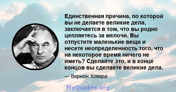 Единственная причина, по которой вы не делаете великие дела, заключается в том, что вы родно цепляетесь за мелочи. Вы отпустите маленькие вещи и несете неопределенность того, что на некоторое время ничего не иметь?