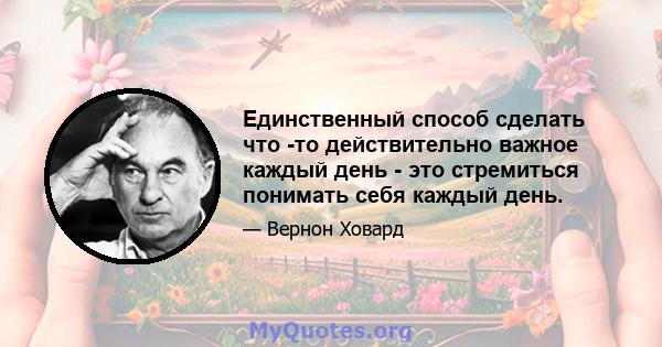 Единственный способ сделать что -то действительно важное каждый день - это стремиться понимать себя каждый день.