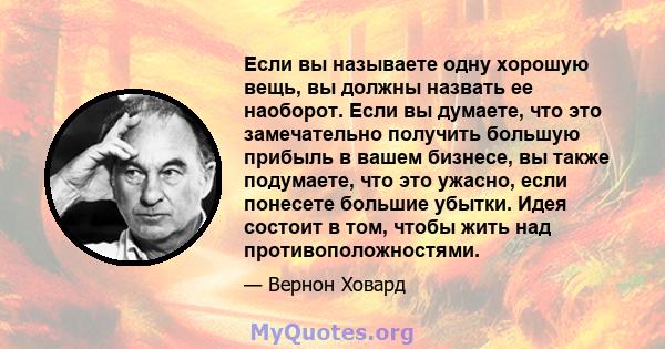 Если вы называете одну хорошую вещь, вы должны назвать ее наоборот. Если вы думаете, что это замечательно получить большую прибыль в вашем бизнесе, вы также подумаете, что это ужасно, если понесете большие убытки. Идея