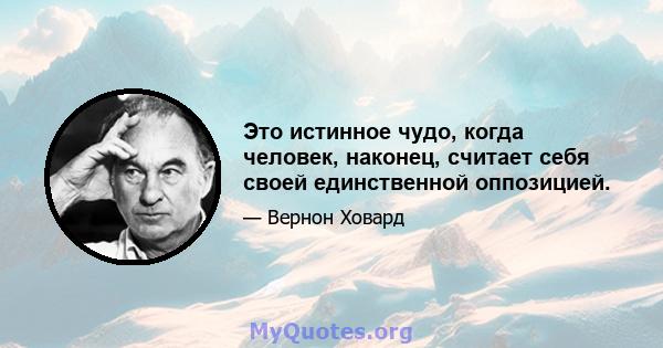 Это истинное чудо, когда человек, наконец, считает себя своей единственной оппозицией.