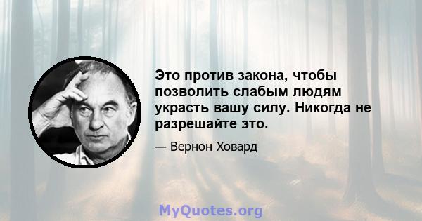 Это против закона, чтобы позволить слабым людям украсть вашу силу. Никогда не разрешайте это.