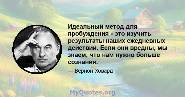 Идеальный метод для пробуждения - это изучить результаты наших ежедневных действий. Если они вредны, мы знаем, что нам нужно больше сознания.