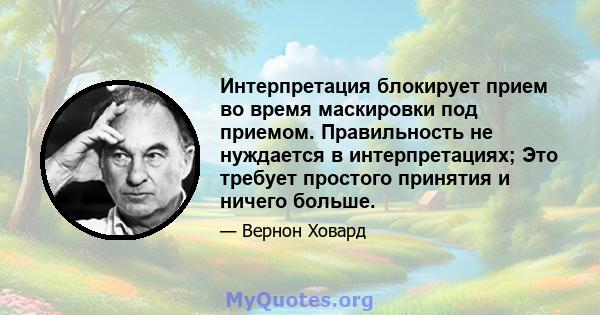 Интерпретация блокирует прием во время маскировки под приемом. Правильность не нуждается в интерпретациях; Это требует простого принятия и ничего больше.