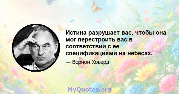 Истина разрушает вас, чтобы она мог перестроить вас в соответствии с ее спецификациями на небесах.