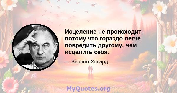 Исцеление не происходит, потому что гораздо легче повредить другому, чем исцелить себя.