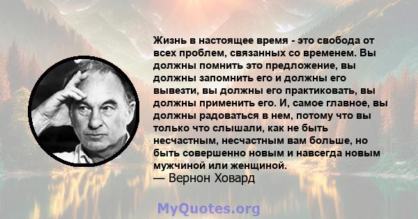 Жизнь в настоящее время - это свобода от всех проблем, связанных со временем. Вы должны помнить это предложение, вы должны запомнить его и должны его вывезти, вы должны его практиковать, вы должны применить его. И,