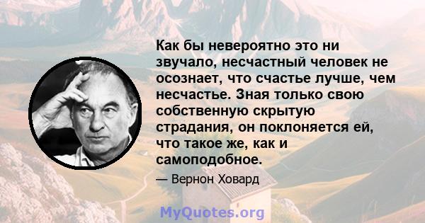 Как бы невероятно это ни звучало, несчастный человек не осознает, что счастье лучше, чем несчастье. Зная только свою собственную скрытую страдания, он поклоняется ей, что такое же, как и самоподобное.