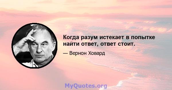 Когда разум истекает в попытке найти ответ, ответ стоит.