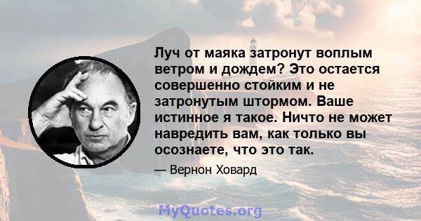 Луч от маяка затронут воплым ветром и дождем? Это остается совершенно стойким и не затронутым штормом. Ваше истинное я такое. Ничто не может навредить вам, как только вы осознаете, что это так.