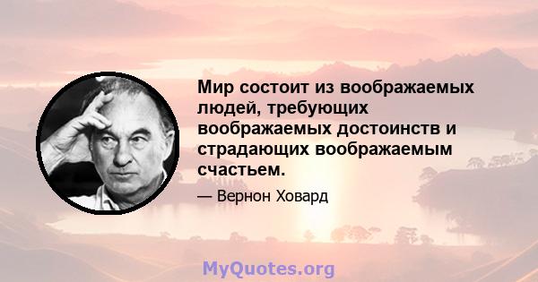 Мир состоит из воображаемых людей, требующих воображаемых достоинств и страдающих воображаемым счастьем.