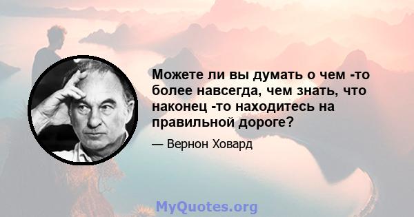 Можете ли вы думать о чем -то более навсегда, чем знать, что наконец -то находитесь на правильной дороге?