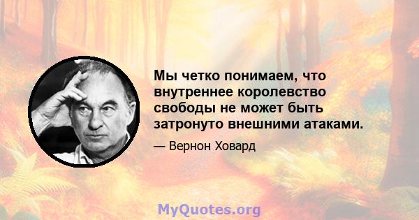 Мы четко понимаем, что внутреннее королевство свободы не может быть затронуто внешними атаками.