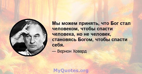 Мы можем принять, что Бог стал человеком, чтобы спасти человека, но не человек, становясь Богом, чтобы спасти себя.