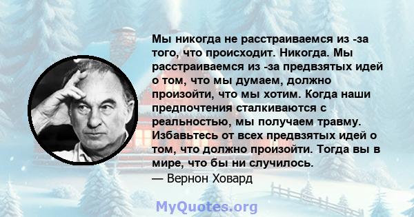 Мы никогда не расстраиваемся из -за того, что происходит. Никогда. Мы расстраиваемся из -за предвзятых идей о том, что мы думаем, должно произойти, что мы хотим. Когда наши предпочтения сталкиваются с реальностью, мы