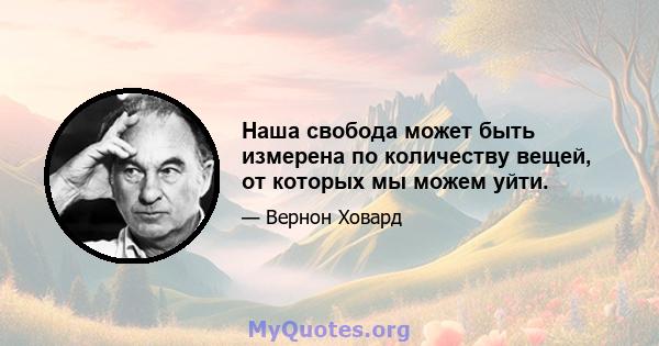 Наша свобода может быть измерена по количеству вещей, от которых мы можем уйти.