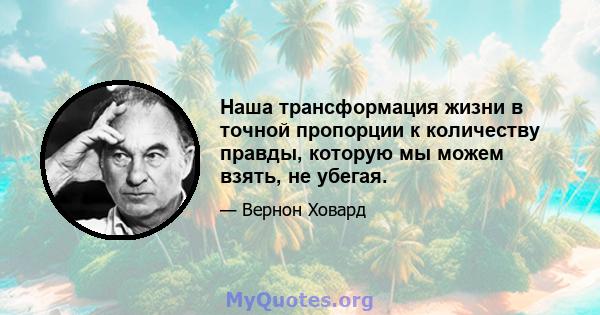 Наша трансформация жизни в точной пропорции к количеству правды, которую мы можем взять, не убегая.