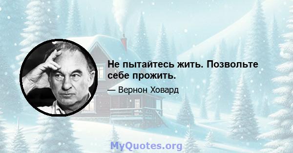 Не пытайтесь жить. Позвольте себе прожить.