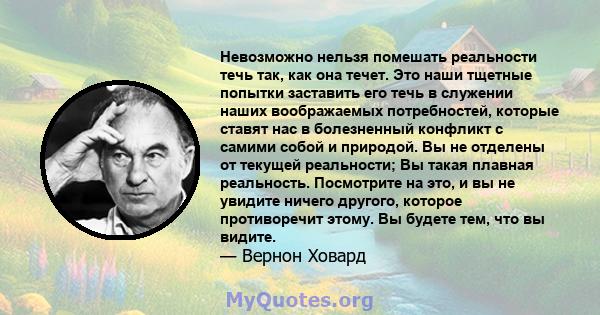 Невозможно нельзя помешать реальности течь так, как она течет. Это наши тщетные попытки заставить его течь в служении наших воображаемых потребностей, которые ставят нас в болезненный конфликт с самими собой и природой. 