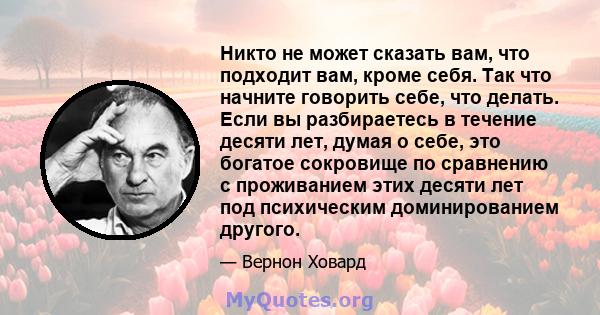 Никто не может сказать вам, что подходит вам, кроме себя. Так что начните говорить себе, что делать. Если вы разбираетесь в течение десяти лет, думая о себе, это богатое сокровище по сравнению с проживанием этих десяти