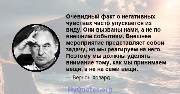 Очевидный факт о негативных чувствах часто упускается из виду. Они вызваны нами, а не по внешним событиям. Внешнее мероприятие представляет собой задачу, но мы реагируем на него. Поэтому мы должны уделять внимание тому, 