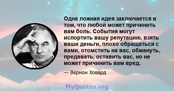 Одна ложная идея заключается в том, что любой может причинить вам боль. События могут испортить вашу репутацию, взять ваши деньги, плохо обращаться с вами, отомстить на вас, обмануть, предавать, оставить вас, но не