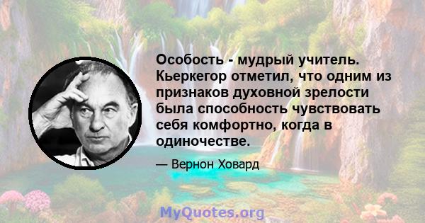 Особость - мудрый учитель. Кьеркегор отметил, что одним из признаков духовной зрелости была способность чувствовать себя комфортно, когда в одиночестве.