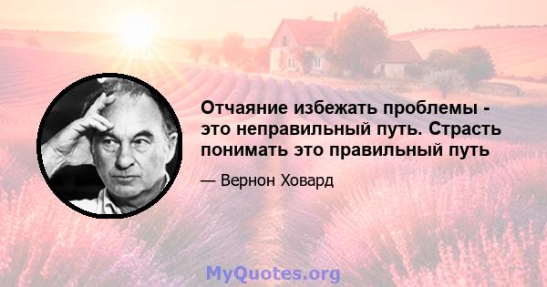 Отчаяние избежать проблемы - это неправильный путь. Страсть понимать это правильный путь