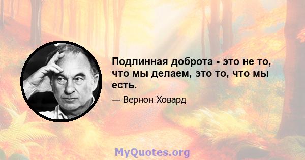 Подлинная доброта - это не то, что мы делаем, это то, что мы есть.