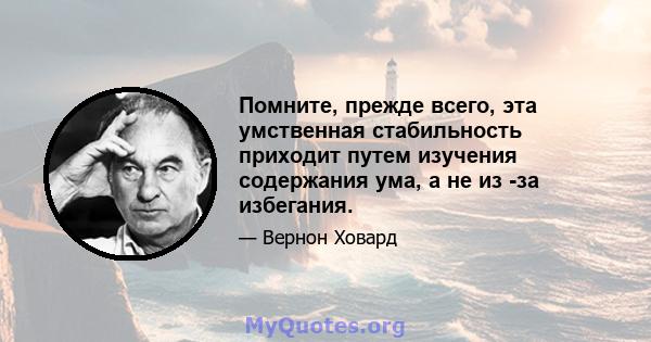 Помните, прежде всего, эта умственная стабильность приходит путем изучения содержания ума, а не из -за избегания.