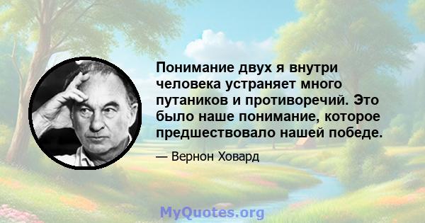 Понимание двух я внутри человека устраняет много путаников и противоречий. Это было наше понимание, которое предшествовало нашей победе.