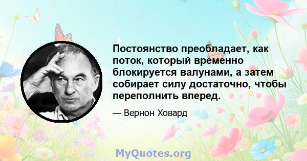 Постоянство преобладает, как поток, который временно блокируется валунами, а затем собирает силу достаточно, чтобы переполнить вперед.