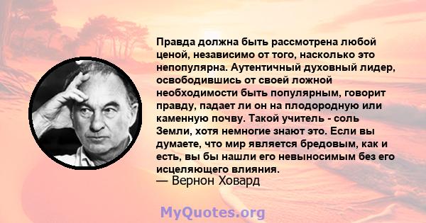 Правда должна быть рассмотрена любой ценой, независимо от того, насколько это непопулярна. Аутентичный духовный лидер, освободившись от своей ложной необходимости быть популярным, говорит правду, падает ли он на