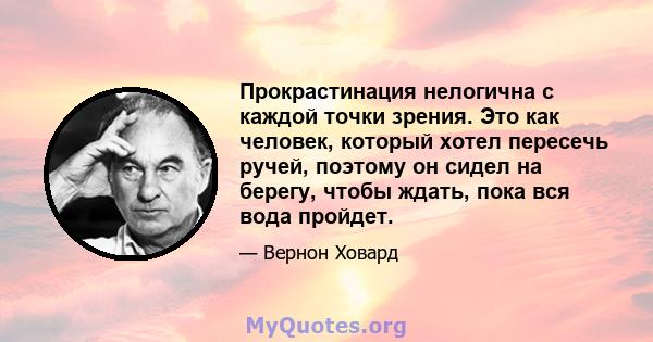 Прокрастинация нелогична с каждой точки зрения. Это как человек, который хотел пересечь ручей, поэтому он сидел на берегу, чтобы ждать, пока вся вода пройдет.